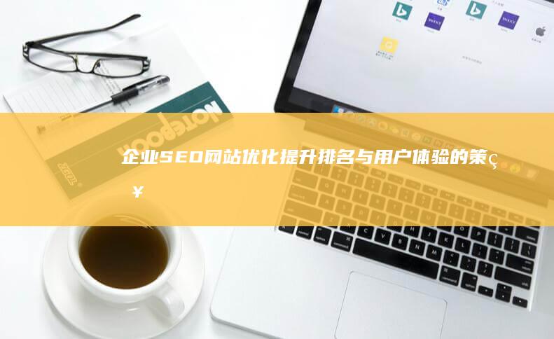 企业SEO网站优化：提升排名与用户体验的策略与实践